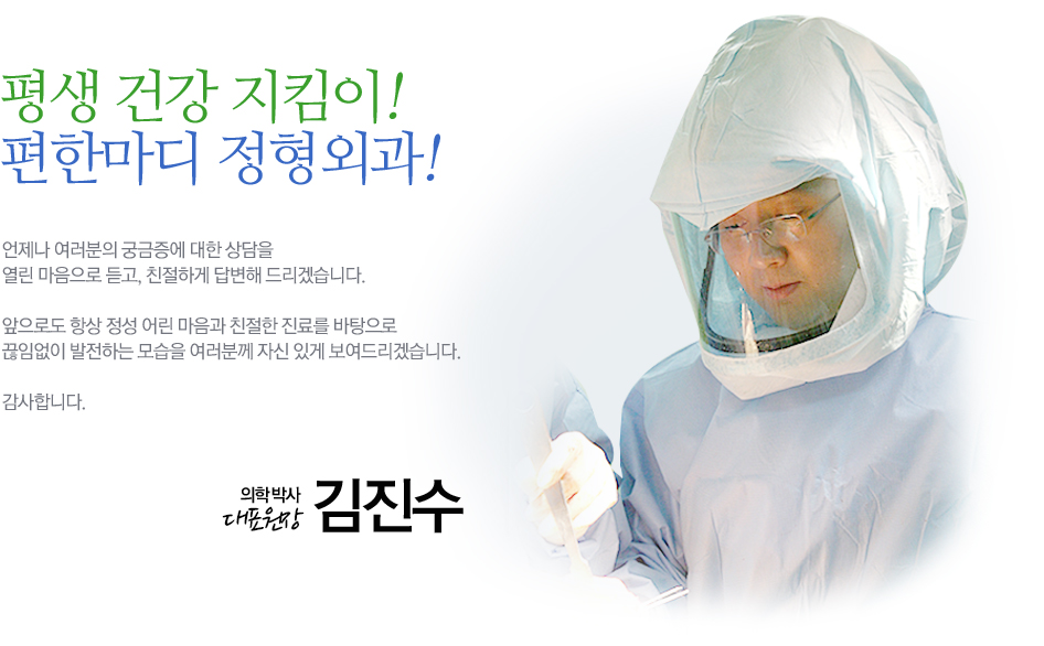 평생 건강 지킴이! 편한마디 정형외과! 편한마디 정형외과 대표원장 의학박사 김진수 입니다. 누군가에게 힘이 되어 줄 수 있다는 것은 너무나도 행복한 일입니다. 더구나 아파하는 이에게, 저를 필요로 하는 이에게 도움을 줄 수 있다는 것은 너무나도 큰 축복입니다. 감사합니다.